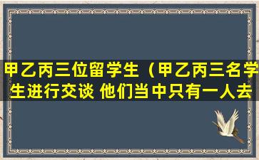 甲乙丙三位留学生（甲乙丙三名学生进行交谈 他们当中只有一人去汉中）